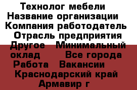 Технолог мебели › Название организации ­ Компания-работодатель › Отрасль предприятия ­ Другое › Минимальный оклад ­ 1 - Все города Работа » Вакансии   . Краснодарский край,Армавир г.